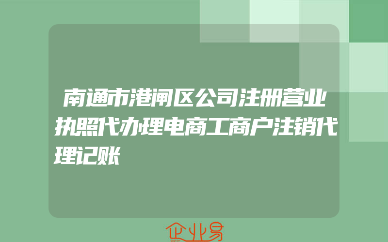 南通市港闸区公司注册营业执照代办理电商工商户注销代理记账