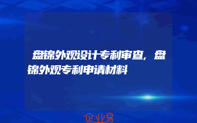 盘锦外观设计专利审查,盘锦外观专利申请材料