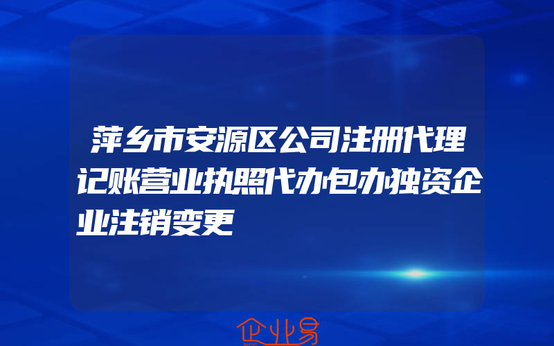 萍乡市安源区公司注册代理记账营业执照代办包办独资企业注销变更