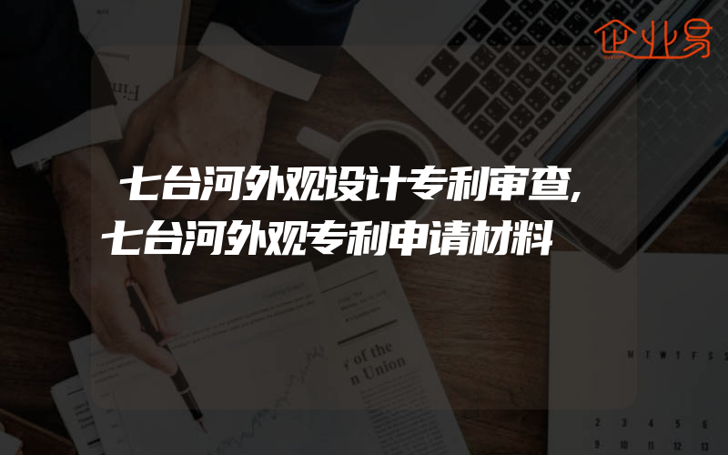 七台河外观设计专利审查,七台河外观专利申请材料