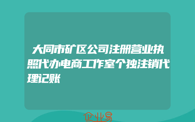 大同市矿区公司注册营业执照代办电商工作室个独注销代理记账