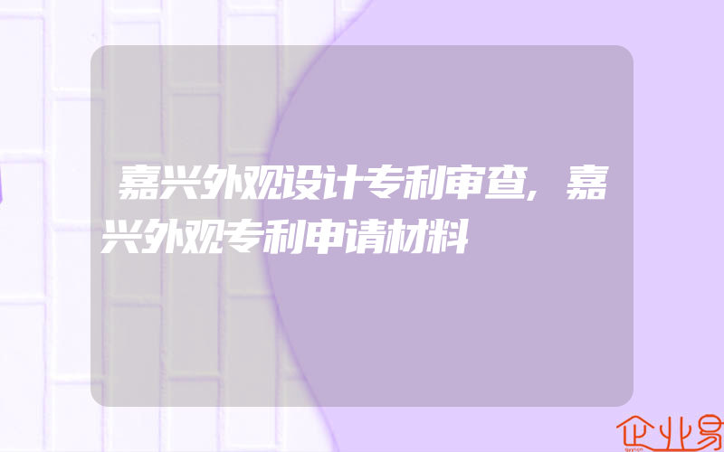 嘉兴外观设计专利审查,嘉兴外观专利申请材料