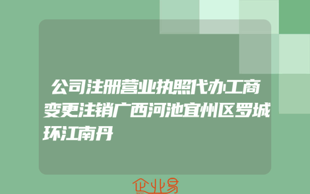 公司注册营业执照代办工商变更注销广西河池宜州区罗城环江南丹