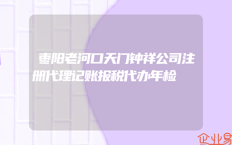 枣阳老河口天门钟祥公司注册代理记账报税代办年检