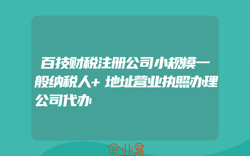 百技财税注册公司小规模一般纳税人+地址营业执照办理公司代办