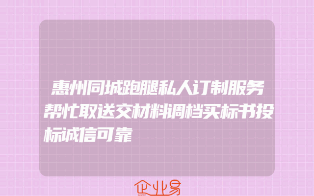 惠州同城跑腿私人订制服务帮忙取送交材料调档买标书投标诚信可靠
