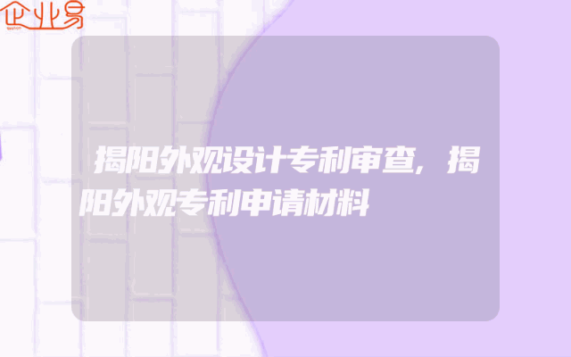 揭阳外观设计专利审查,揭阳外观专利申请材料