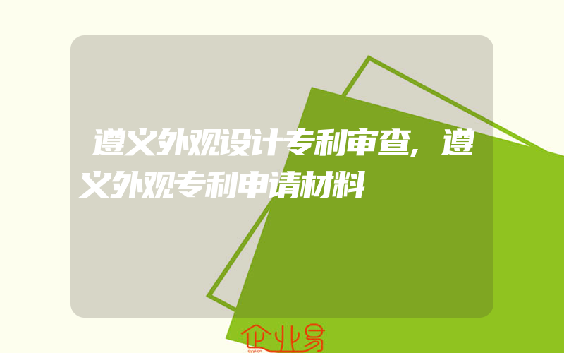 遵义外观设计专利审查,遵义外观专利申请材料