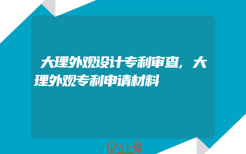 大理外观设计专利审查,大理外观专利申请材料