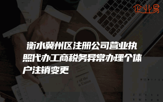 衡水冀州区注册公司营业执照代办工商税务异常办理个体户注销变更