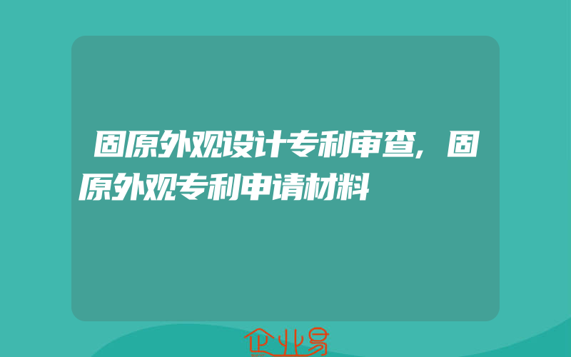 固原外观设计专利审查,固原外观专利申请材料