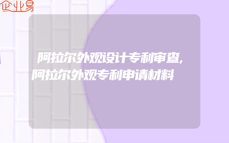 阿拉尔外观设计专利审查,阿拉尔外观专利申请材料