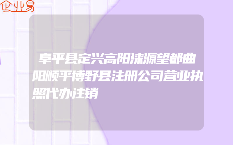 阜平县定兴高阳涞源望都曲阳顺平博野县注册公司营业执照代办注销