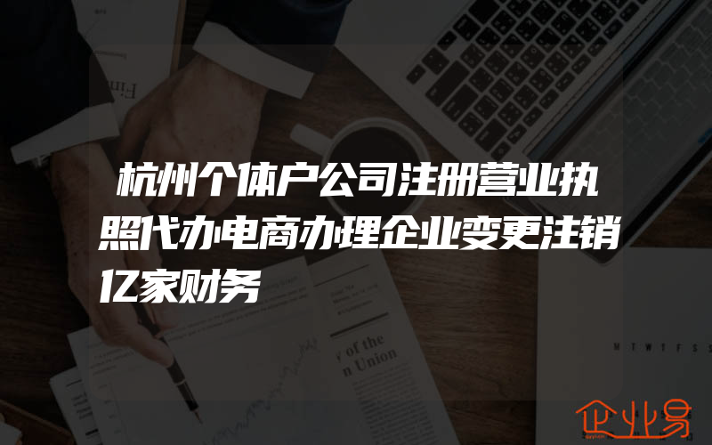 杭州个体户公司注册营业执照代办电商办理企业变更注销亿家财务