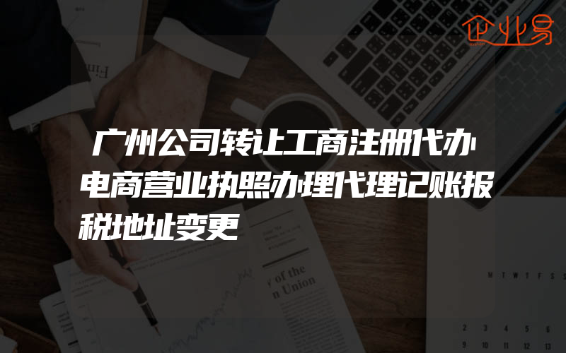 广州公司转让工商注册代办电商营业执照办理代理记账报税地址变更