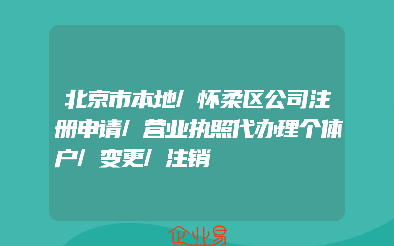 北京市本地/怀柔区公司注册申请/营业执照代办理个体户/变更/注销