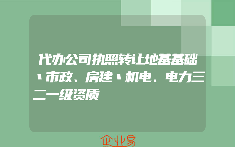 代办公司执照转让地基基础丶市政、房建丶机电、电力三二一级资质