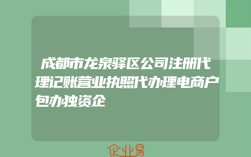 成都市龙泉驿区公司注册代理记账营业执照代办理电商户包办独资企