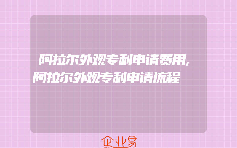 阿拉尔外观专利申请费用,阿拉尔外观专利申请流程