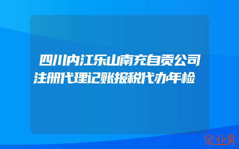 四川内江乐山南充自贡公司注册代理记账报税代办年检