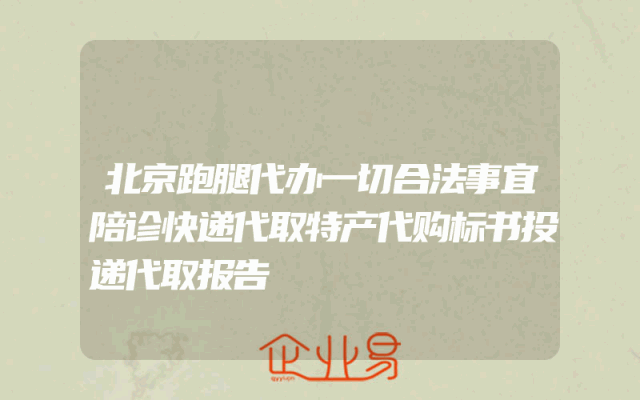 北京跑腿代办一切合法事宜陪诊快递代取特产代购标书投递代取报告