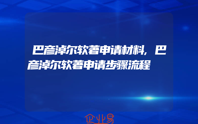 巴彦淖尔软著申请材料,巴彦淖尔软著申请步骤流程