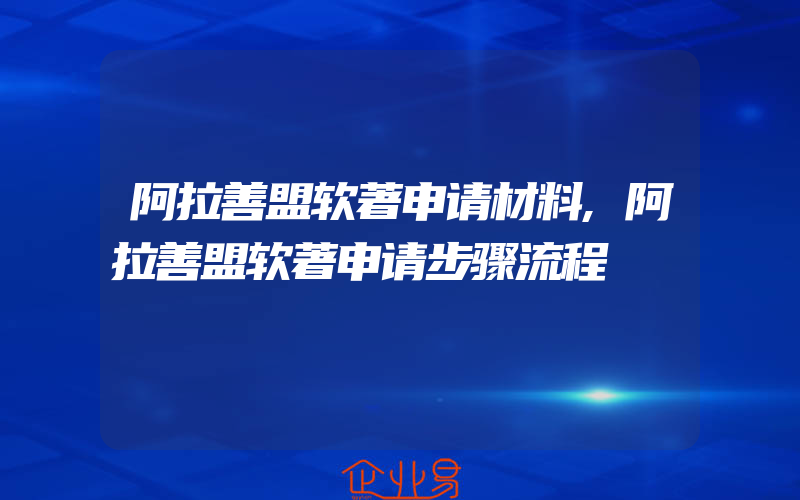 阿拉善盟软著申请材料,阿拉善盟软著申请步骤流程