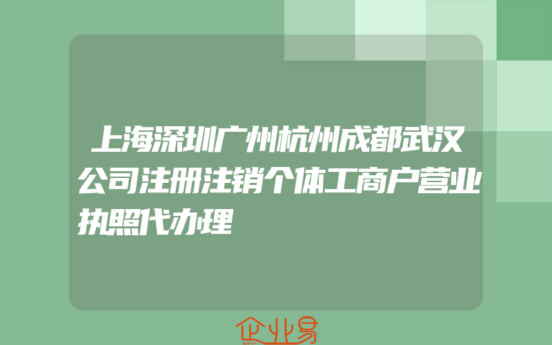 上海深圳广州杭州成都武汉公司注册注销个体工商户营业执照代办理