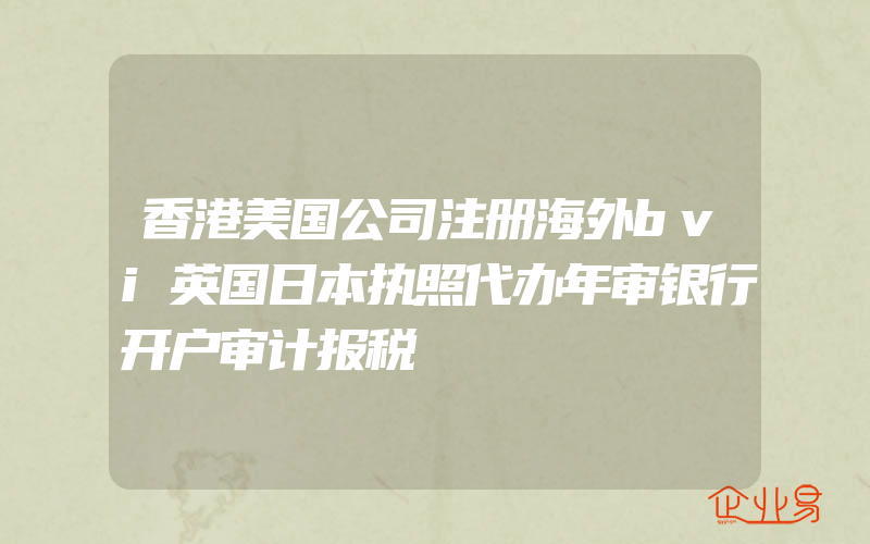 香港美国公司注册海外bvi英国日本执照代办年审银行开户审计报税