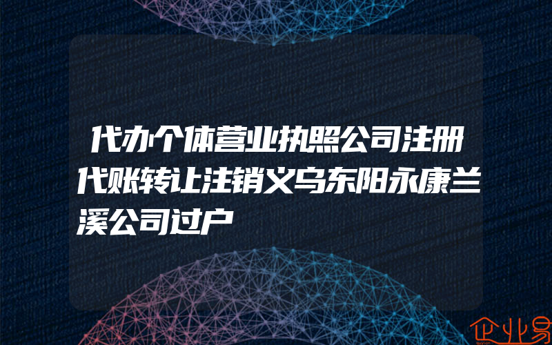 代办个体营业执照公司注册代账转让注销义乌东阳永康兰溪公司过户