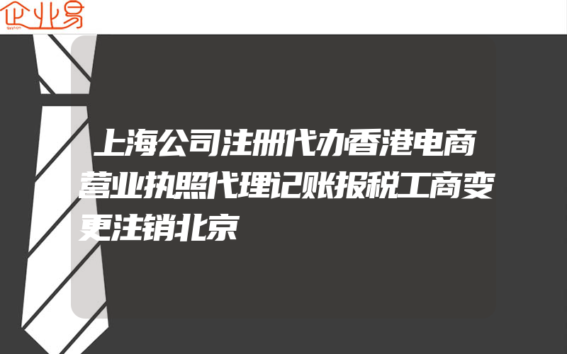 上海公司注册代办香港电商营业执照代理记账报税工商变更注销北京