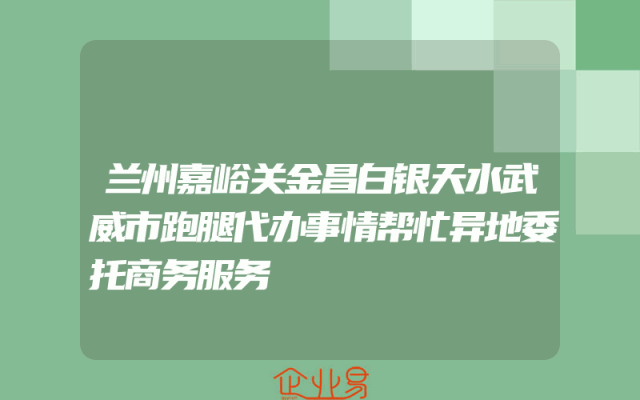 兰州嘉峪关金昌白银天水武威市跑腿代办事情帮忙异地委托商务服务