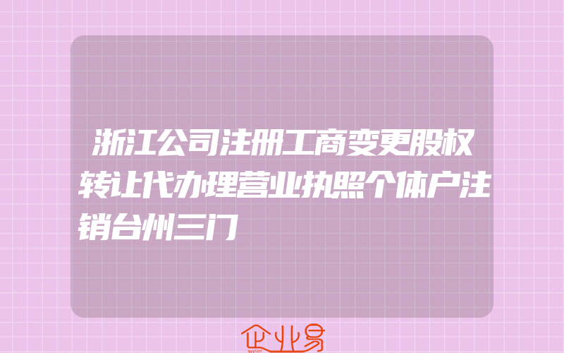 浙江公司注册工商变更股权转让代办理营业执照个体户注销台州三门