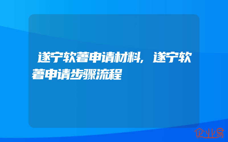 遂宁软著申请材料,遂宁软著申请步骤流程