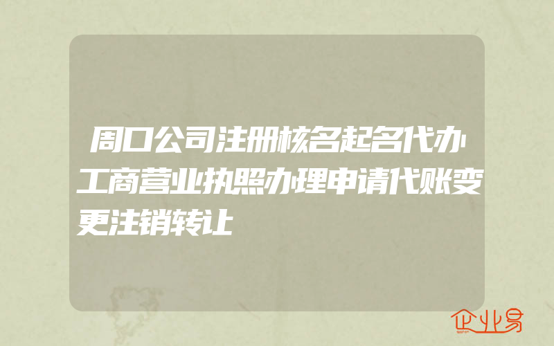 周口公司注册核名起名代办工商营业执照办理申请代账变更注销转让