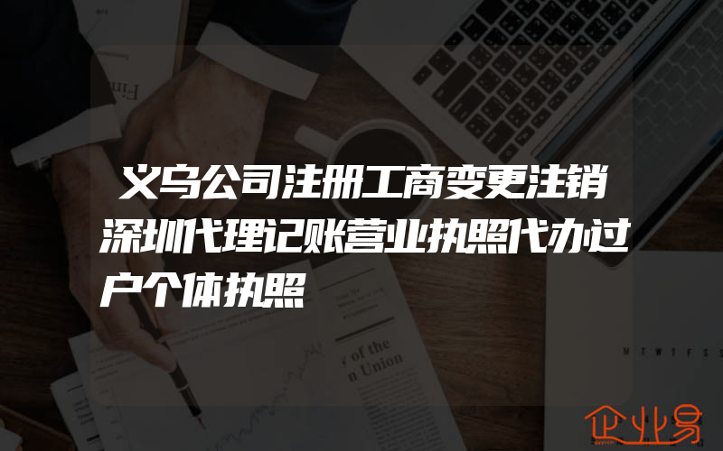 义乌公司注册工商变更注销深圳代理记账营业执照代办过户个体执照