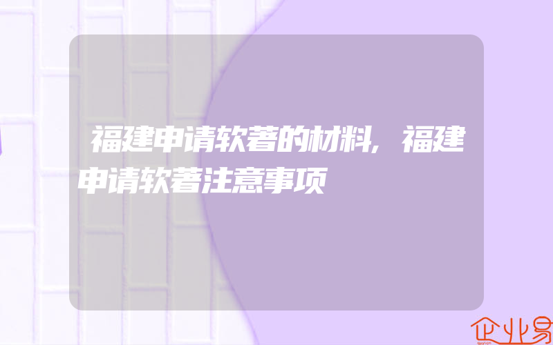 福建申请软著的材料,福建申请软著注意事项