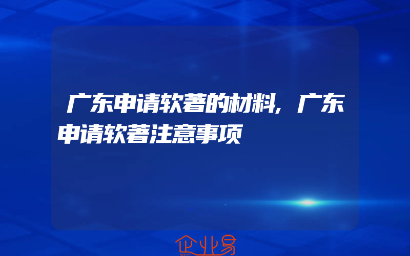 广东申请软著的材料,广东申请软著注意事项