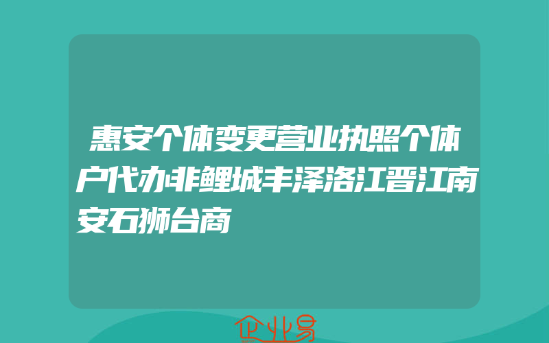 惠安个体变更营业执照个体户代办非鲤城丰泽洛江晋江南安石狮台商