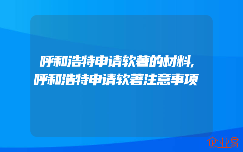 呼和浩特申请软著的材料,呼和浩特申请软著注意事项