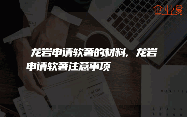 龙岩申请软著的材料,龙岩申请软著注意事项