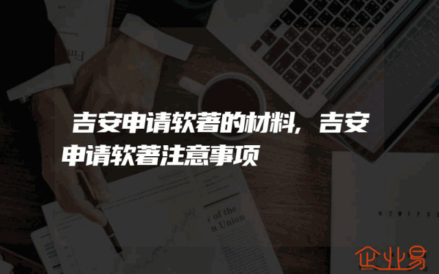 吉安申请软著的材料,吉安申请软著注意事项