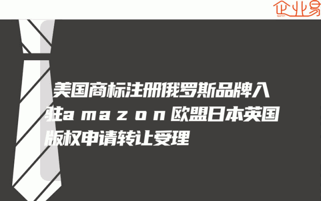 美国商标注册俄罗斯品牌入驻amazon欧盟日本英国版权申请转让受理