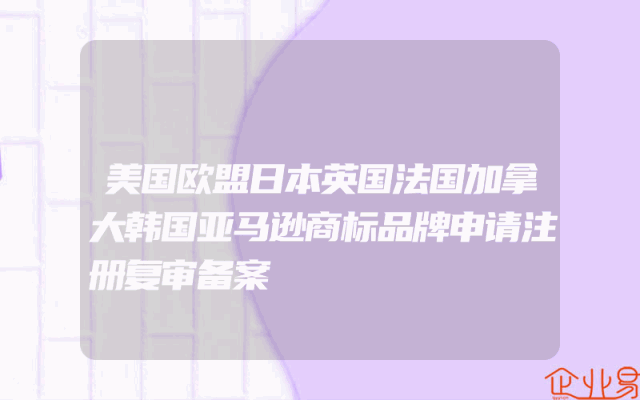 美国欧盟日本英国法国加拿大韩国亚马逊商标品牌申请注册复审备案