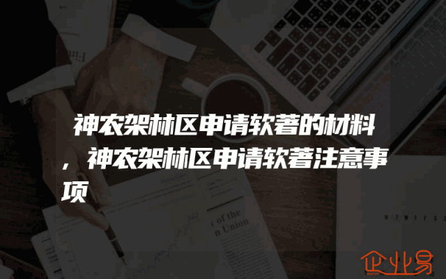 神农架林区申请软著的材料,神农架林区申请软著注意事项