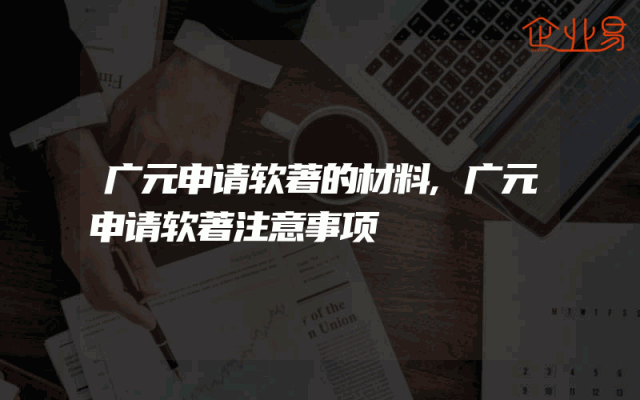 广元申请软著的材料,广元申请软著注意事项