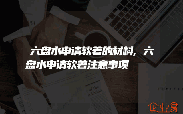 六盘水申请软著的材料,六盘水申请软著注意事项