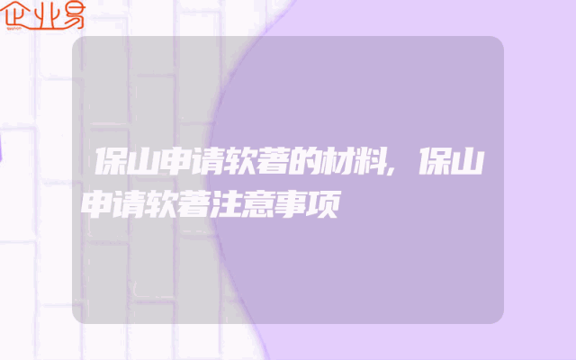 保山申请软著的材料,保山申请软著注意事项