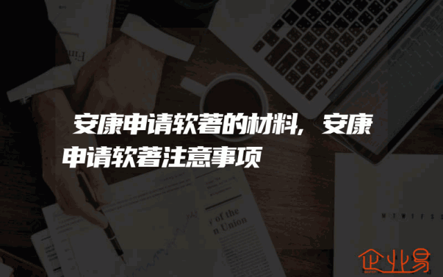 安康申请软著的材料,安康申请软著注意事项
