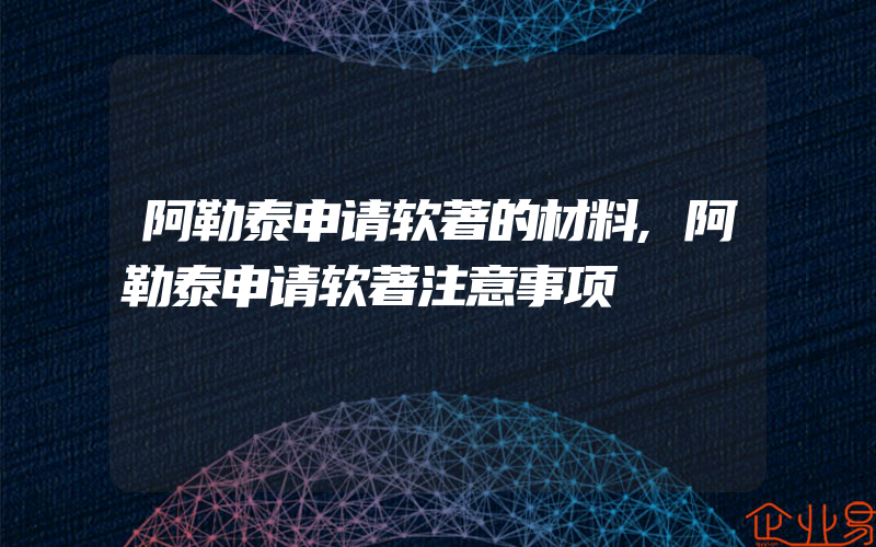 阿勒泰申请软著的材料,阿勒泰申请软著注意事项